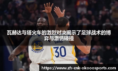 瓦赫达与塔火车的激烈对决揭示了足球战术的博弈与激情碰撞