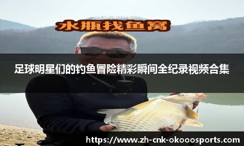 足球明星们的钓鱼冒险精彩瞬间全纪录视频合集